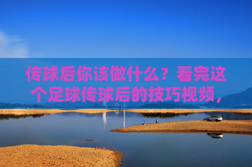 传球后你该做什么?看完这个足球传球后的技巧视频,你的比赛意识将提升一个档次