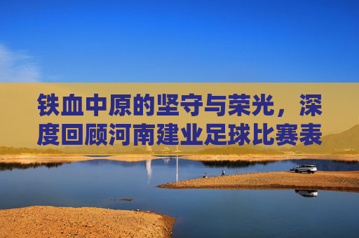铁血中原的坚守与荣光,深度回顾河南建业足球比赛表现