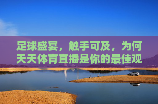 足球盛宴,触手可及,为何天天体育直播是你的最佳观赛选择