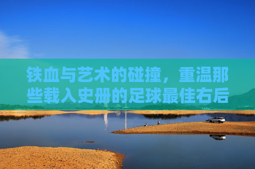 铁血与艺术的碰撞，重温那些载入史册的足球最佳右后卫球