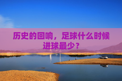 历史的回响,足球什么时候进球最少?