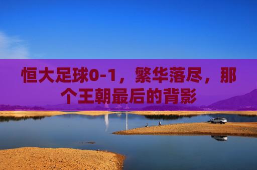 恒大足球0-1，繁华落尽，那个王朝最后的背影