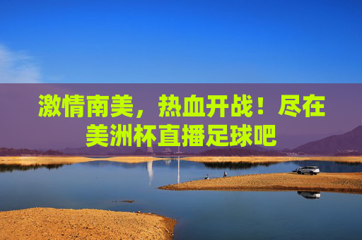 激情南美，热血开战！尽在美洲杯直播足球吧
