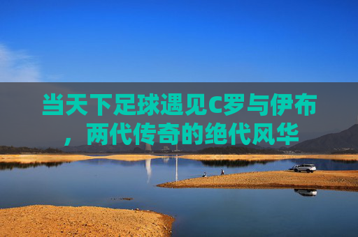 当天下足球遇见C罗与伊布，两代传奇的绝代风华