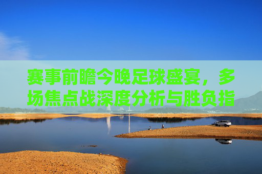 赛事前瞻今晚足球盛宴，多场焦点战深度分析与胜负指南