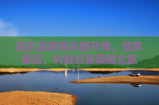 狼队足球俱乐部开博，独家幕后，共赴红狼荣耀之旅