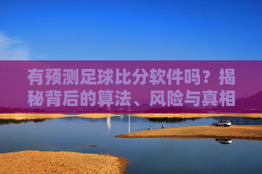 有预测足球比分软件吗？揭秘背后的算法、风险与真相