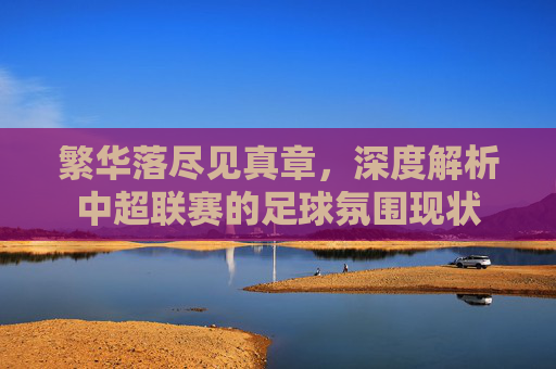 繁华落尽见真章，深度解析中超联赛的足球氛围现状
