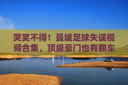 哭笑不得！曼城足球失误视频合集，顶级豪门也有翻车时刻