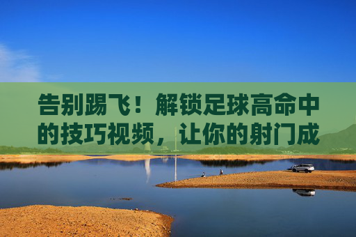 告别踢飞!解锁足球高命中的技巧视频,让你的射门成为艺术