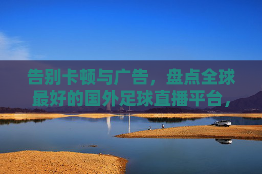 告别卡顿与广告，盘点全球最好的国外足球直播平台，助你畅看豪门盛宴