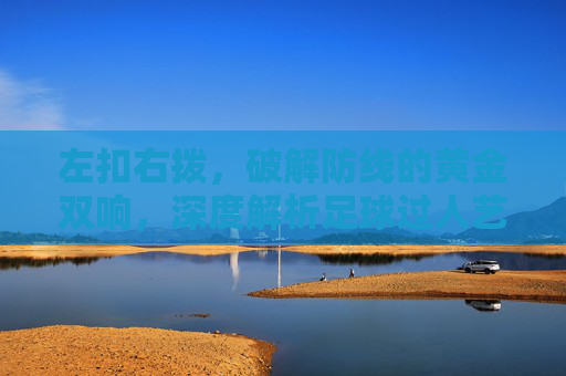 左扣右拨，破解防线的黄金双响，深度解析足球过人艺术
