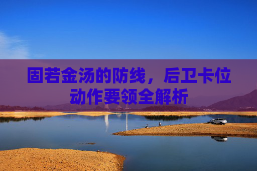 固若金汤的防线，后卫卡位动作要领全解析
