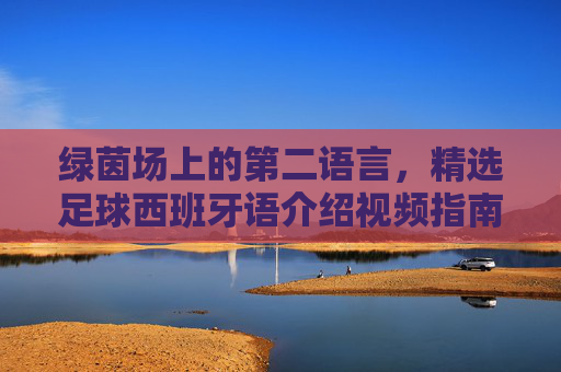 绿茵场上的第二语言，精选足球西班牙语介绍视频指南