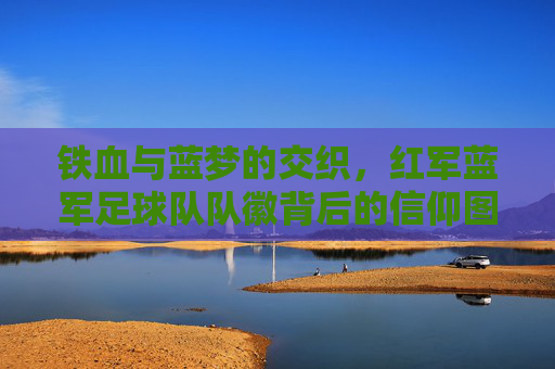 铁血与蓝梦的交织，红军蓝军足球队队徽背后的信仰图腾