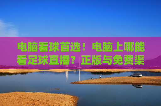 电脑看球首选!电脑上哪能看足球直播?正版与免费渠道大汇总