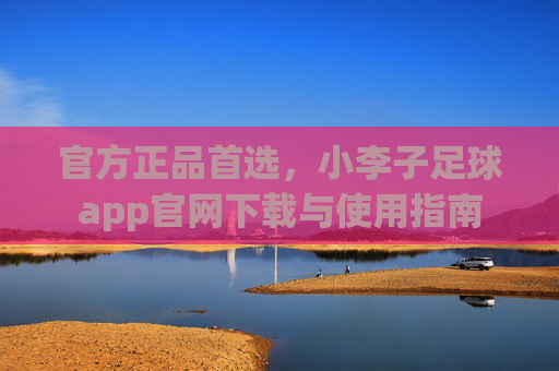 官方正品首选,小李子足球app官网下载与使用指南
