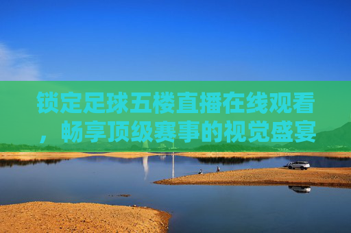 锁定足球五楼直播在线观看，畅享顶级赛事的视觉盛宴