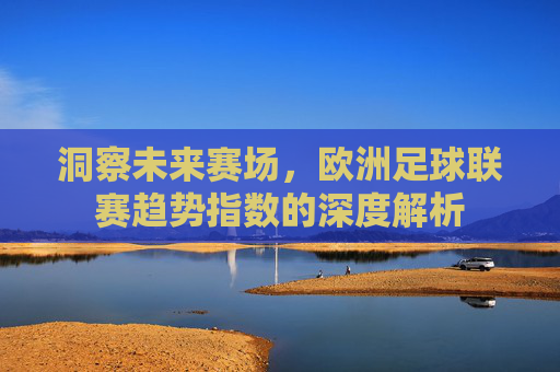 洞察未来赛场，欧洲足球联赛趋势指数的深度解析