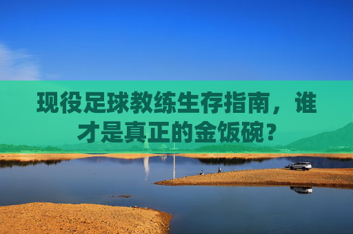 现役足球教练生存指南，谁才是真正的金饭碗？