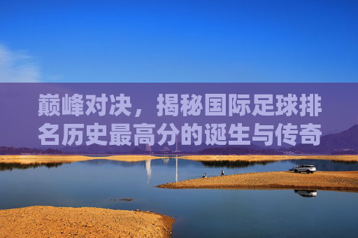 巅峰对决,揭秘国际足球排名历史最高分的诞生与传奇