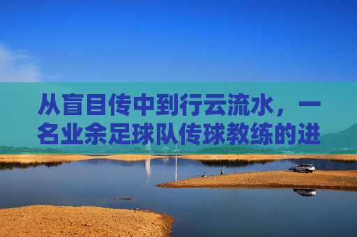 从盲目传中到行云流水，一名业余足球队传球教练的进阶指南