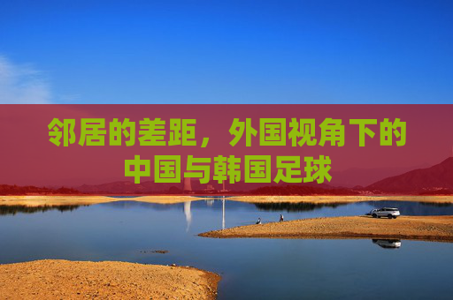 邻居的差距,外国视角下的中国与韩国足球