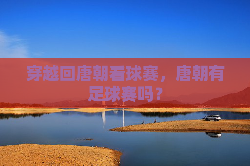 穿越回唐朝看球赛，唐朝有足球赛吗？