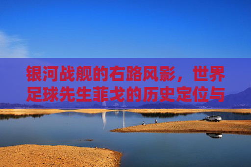 银河战舰的右路风影,世界足球先生菲戈的历史定位与传奇色彩