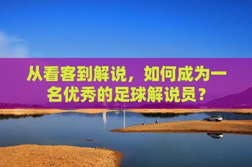 从看客到解说，如何成为一名优秀的足球解说员？