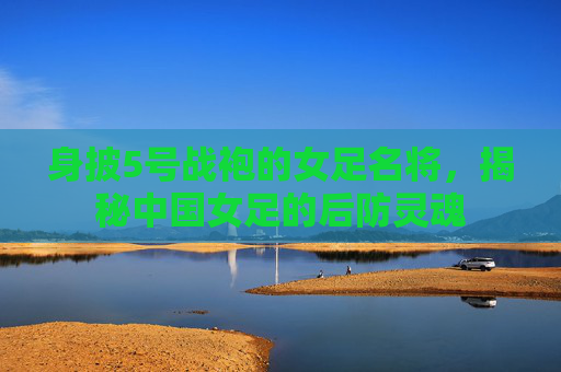 身披5号战袍的女足名将,揭秘中国女足的后防灵魂