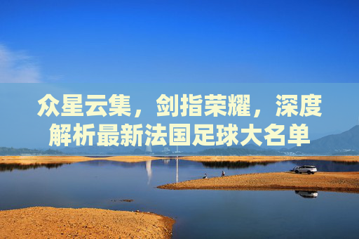众星云集,剑指荣耀,深度解析最新法国足球大名单