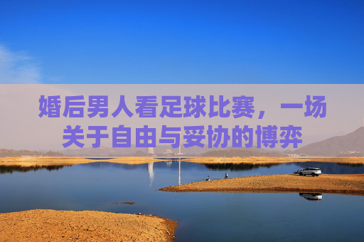 婚后男人看足球比赛，一场关于自由与妥协的博弈