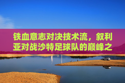 铁血意志对决技术流，叙利亚对战沙特足球队的巅峰之战