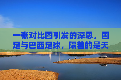一张对比图引发的深思,国足与巴西足球,隔着的是天堂与地狱的距离