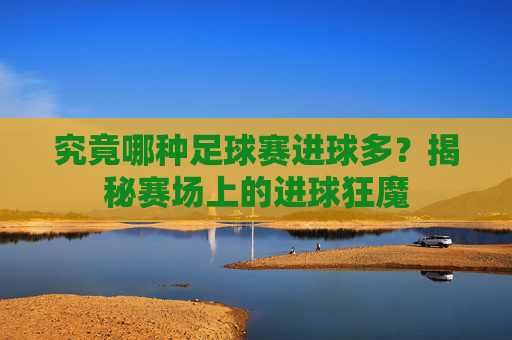 究竟哪种足球赛进球多？揭秘赛场上的进球狂魔