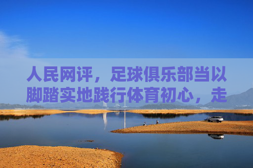 人民网评,足球俱乐部当以脚踏实地践行体育初心,走好长远发展之路