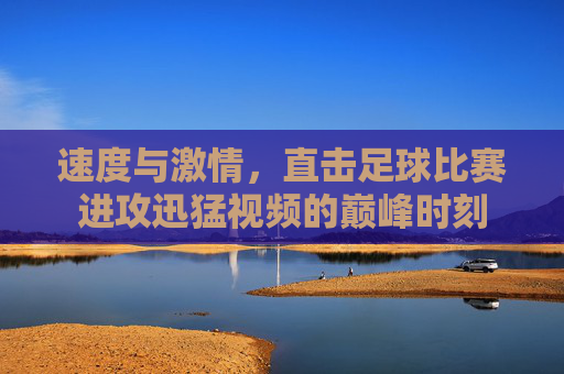 速度与激情，直击足球比赛进攻迅猛视频的巅峰时刻