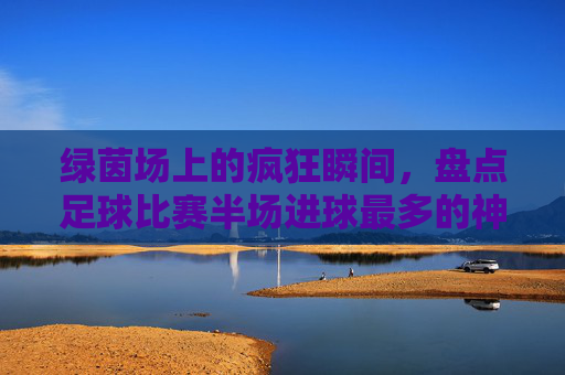 绿茵场上的疯狂瞬间，盘点足球比赛半场进球最多的神级纪录