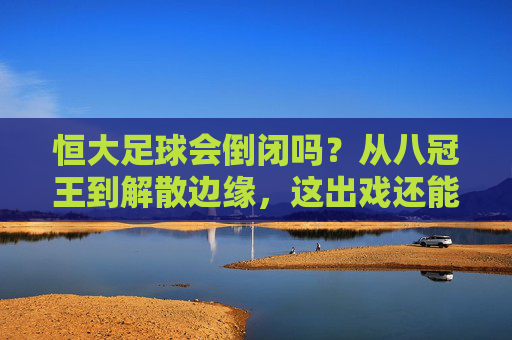 恒大足球会倒闭吗？从八冠王到解散边缘，这出戏还能演多久？