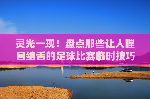 灵光一现!盘点那些让人瞠目结舌的足球比赛临时技巧视频
