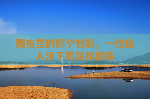 雨夜里的那个背影,一位催人泪下的足球教练