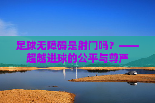 足球无障碍是射门吗？——超越进球的公平与尊严