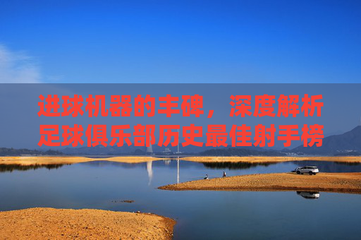 进球机器的丰碑，深度解析足球俱乐部历史最佳射手榜