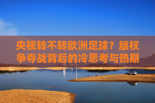 央视转不转欧洲足球？版权争夺战背后的冷思考与热期待