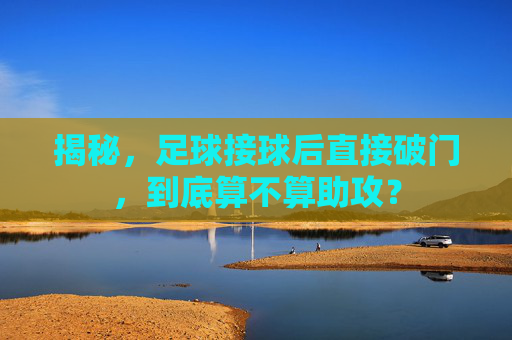 揭秘，足球接球后直接破门，到底算不算助攻？