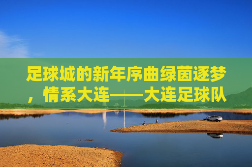 足球城的新年序曲绿茵逐梦，情系大连——大连足球队新年拜年贴暖心发布