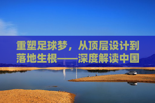 重塑足球梦，从顶层设计到落地生根——深度解读中国足球振兴规划