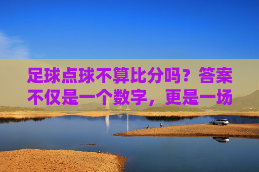 足球点球不算比分吗？答案不仅是一个数字，更是一场战役