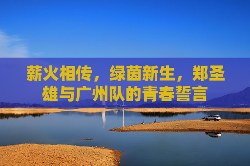 薪火相传，绿茵新生，郑圣雄与广州队的青春誓言